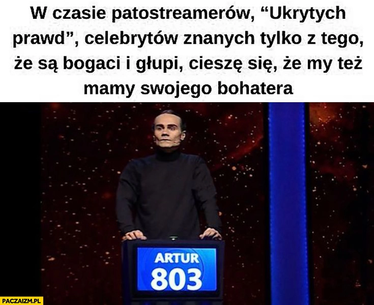 
    Artur Baranowski w czasie patosteamerów, celebrytów znanych tylko z tego że są bogaci i głupi ciesze się, że my też mamy swojego bohatera