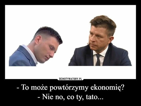 
    - To może powtórzymy ekonomię?
- Nie no, co ty, tato...