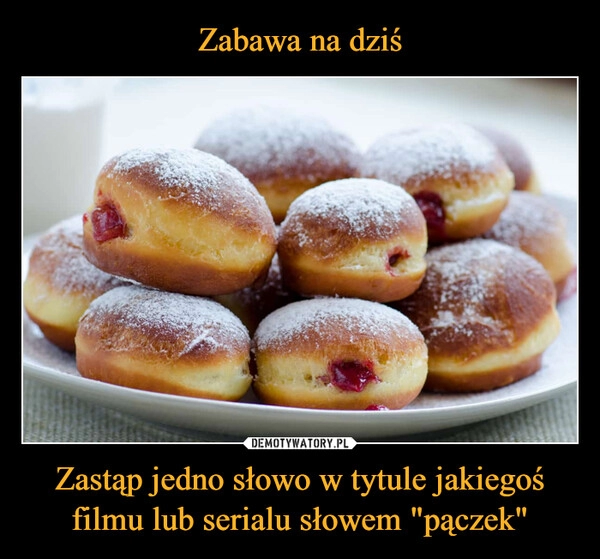 
    Zabawa na dziś Zastąp jedno słowo w tytule jakiegoś filmu lub serialu słowem "pączek"