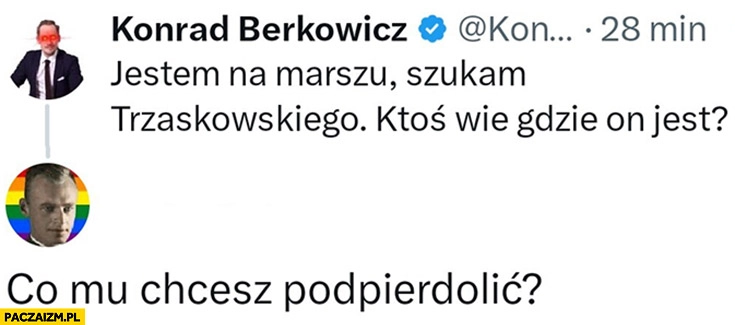 
    Berkowicz: jestem na marszu, szukam Trzaskowskiego, ktoś wie gdzie on jest? Co mu chcesz podpierdzielić?