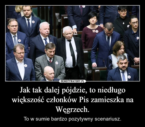 
    Jak tak dalej pójdzie, to niedługo większość członków Pis zamieszka na Węgrzech.