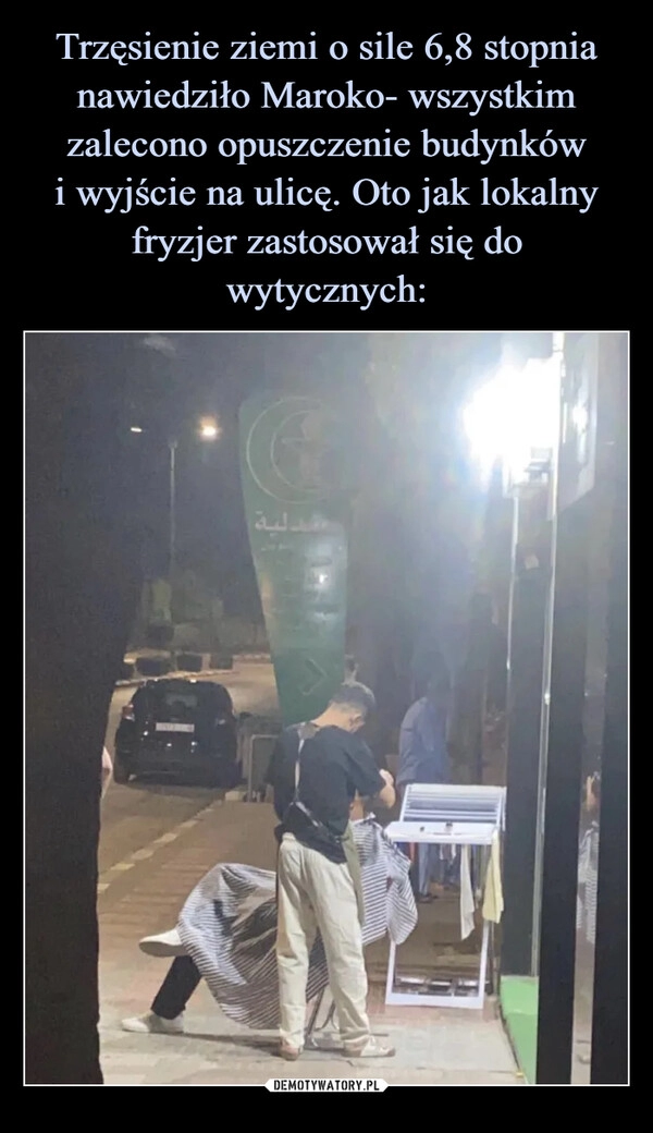 
    Trzęsienie ziemi o sile 6,8 stopnia nawiedziło Maroko- wszystkim zalecono opuszczenie budynków
i wyjście na ulicę. Oto jak lokalny fryzjer zastosował się do wytycznych: