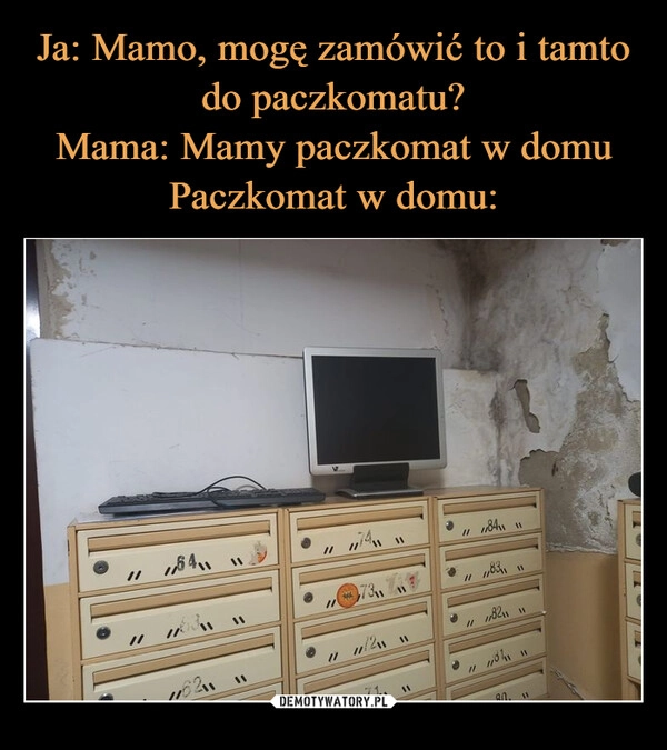 
    Ja: Mamo, mogę zamówić to i tamto do paczkomatu?
Mama: Mamy paczkomat w domu
Paczkomat w domu: