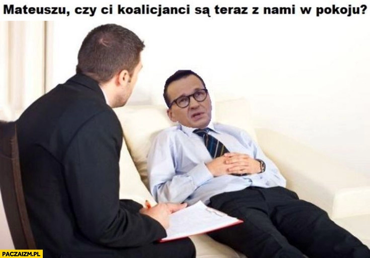 
    Morawiecki u psychologa na kozetce Mateuszu czy ci koalicjanci są teraz z nami w pokoju?