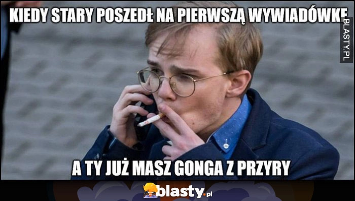 
    Patkowski kiedy stary poszedł na pierwszą wywiadówkę, a ty już masz gonga z przyry