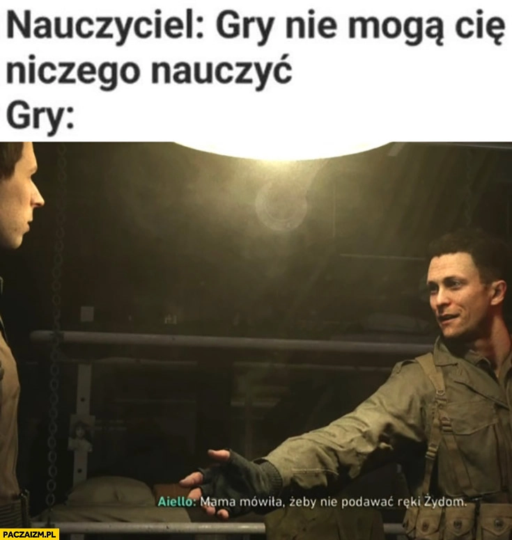 
    Nauczyciel: gry nie mogą cię niczego nauczyć, tymczasem: gry mama mówiła żeby nie podawać ręki Żydom