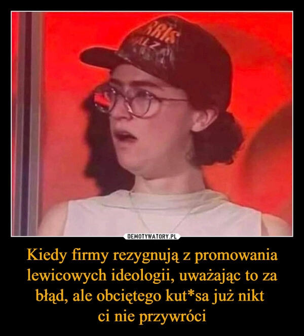 
    Kiedy firmy rezygnują z promowania lewicowych ideologii, uważając to za błąd, ale obciętego kut*sa już nikt 
ci nie przywróci