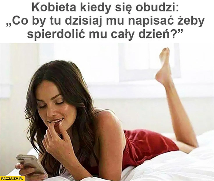 
    Kobieta kiedy się obudzi: co by tu dzisiaj mu napisać żeby spieprzyć mu cały dzień?