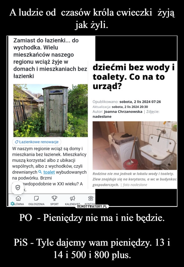 
    A ludzie od  czasów króla cwieczki  żyją jak żyli. PO  - Pieniędzy nie ma i nie będzie.

PiS - Tyle dajemy wam pieniędzy. 13 i 14 i 500 i 800 plus.