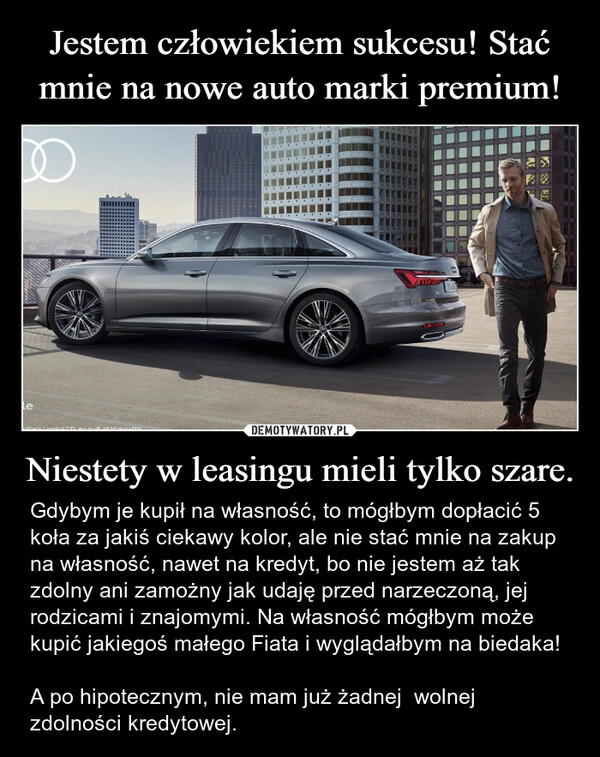 
    Jestem człowiekiem sukcesu! Stać mnie na nowe auto marki premium! Niestety w leasingu mieli tylko szare.