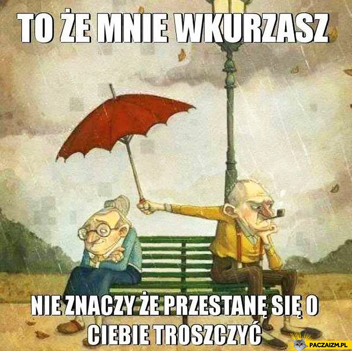 
    To że mnie wkurzasz nie znaczy że przestanę się o Ciebie troszczyć