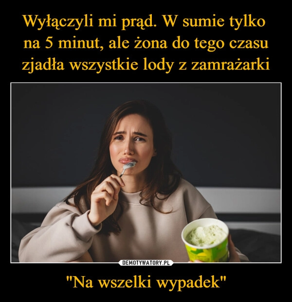 
    Wyłączyli mi prąd. W sumie tylko 
na 5 minut, ale żona do tego czasu zjadła wszystkie lody z zamrażarki "Na wszelki wypadek"