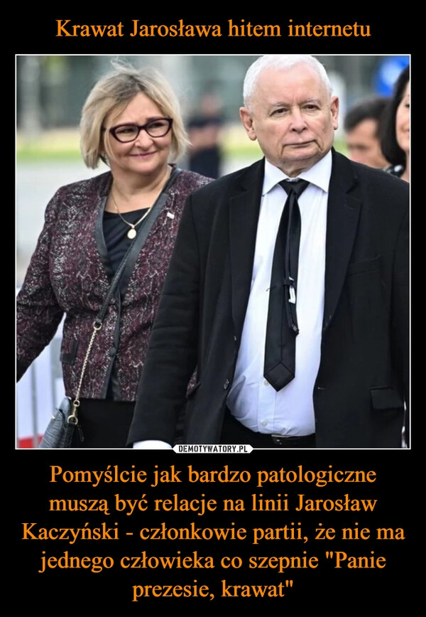 
    Krawat Jarosława hitem internetu Pomyślcie jak bardzo patologiczne muszą być relacje na linii Jarosław Kaczyński - członkowie partii, że nie ma jednego człowieka co szepnie "Panie prezesie, krawat"