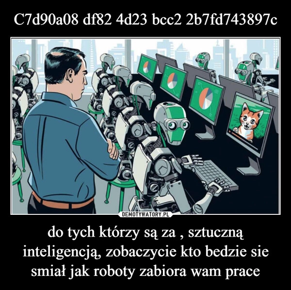 
    C7d90a08 df82 4d23 bcc2 2b7fd743897c do tych którzy są za , sztuczną inteligencją, zobaczycie kto bedzie sie smiał jak roboty zabiora wam prace