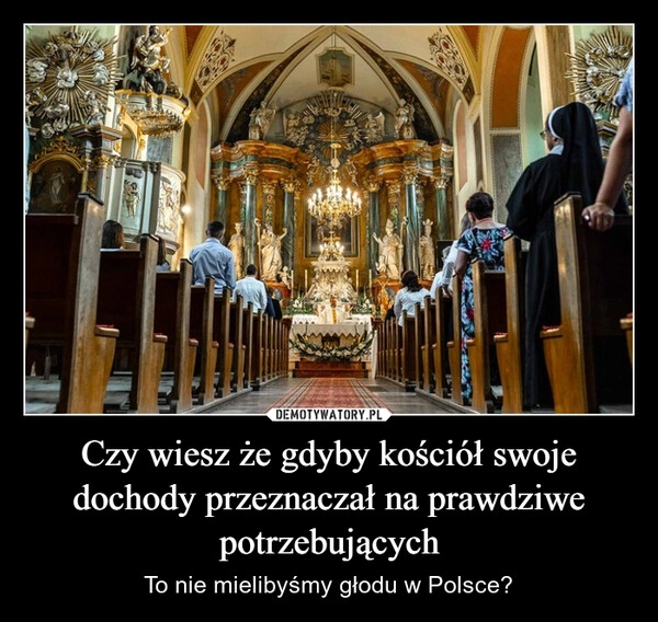 
    Czy wiesz że gdyby kościół swoje dochody przeznaczał na prawdziwe potrzebujących