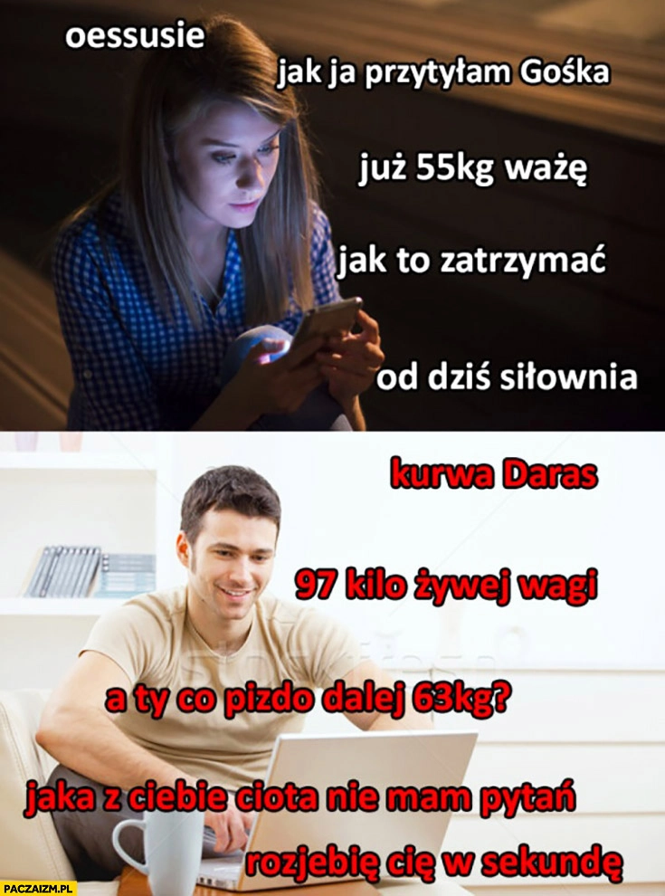 
    Kobieta jak ja przytyłam, już 55kg ważę jak to zatrzymać? Od dziś siłownia facet 97 kilo żywej wagi a Ty dalej 63kg?