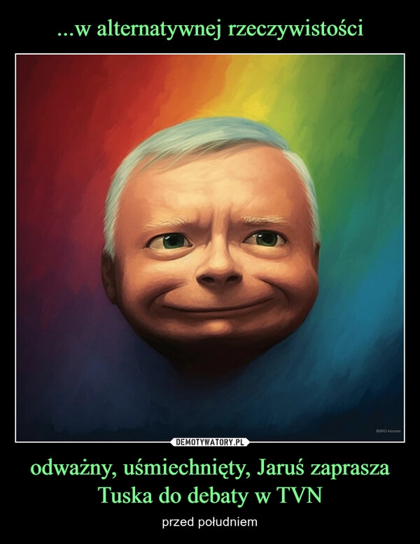 
    ...w alternatywnej rzeczywistości odważny, uśmiechnięty, Jaruś zaprasza Tuska do debaty w TVN