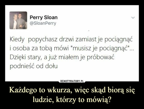 
    Każdego to wkurza, więc skąd biorą się ludzie, którzy to mówią?