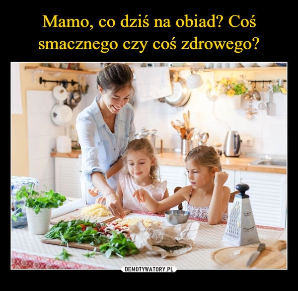 
    Mamo, co dziś na obiad? Coś smacznego czy coś zdrowego?