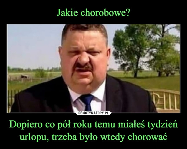 
    Jakie chorobowe? Dopiero co pół roku temu miałeś tydzień urlopu, trzeba było wtedy chorować