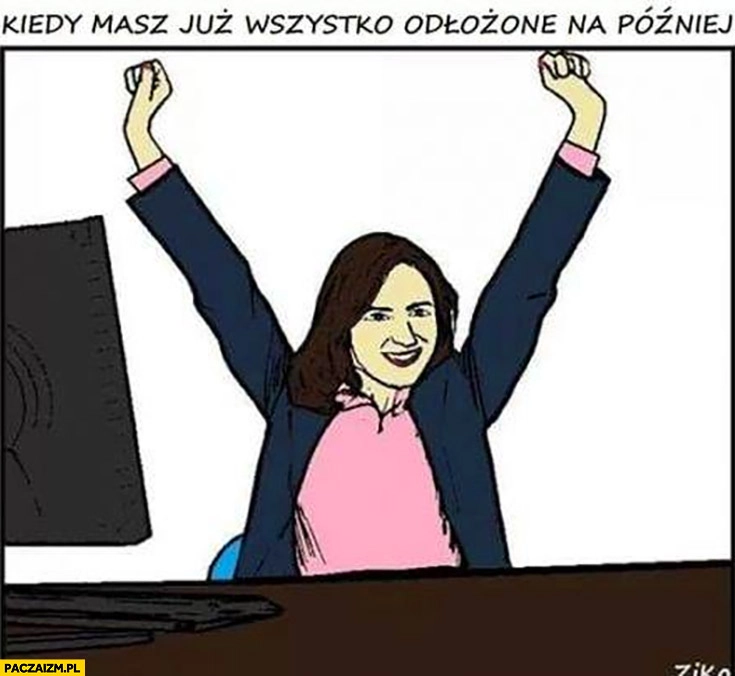 
    Kiedy masz już wszystko odłożone na później sukces radość