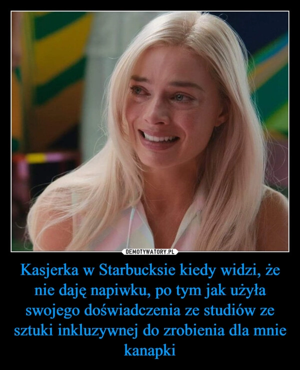 
    Kasjerka w Starbucksie kiedy widzi, że nie daję napiwku, po tym jak użyła swojego doświadczenia ze studiów ze sztuki inkluzywnej do zrobienia dla mnie kanapki