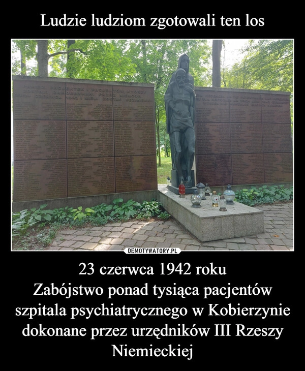 
    Ludzie ludziom zgotowali ten los 23 czerwca 1942 roku
Zabójstwo ponad tysiąca pacjentów szpitala psychiatrycznego w Kobierzynie dokonane przez urzędników III Rzeszy Niemieckiej