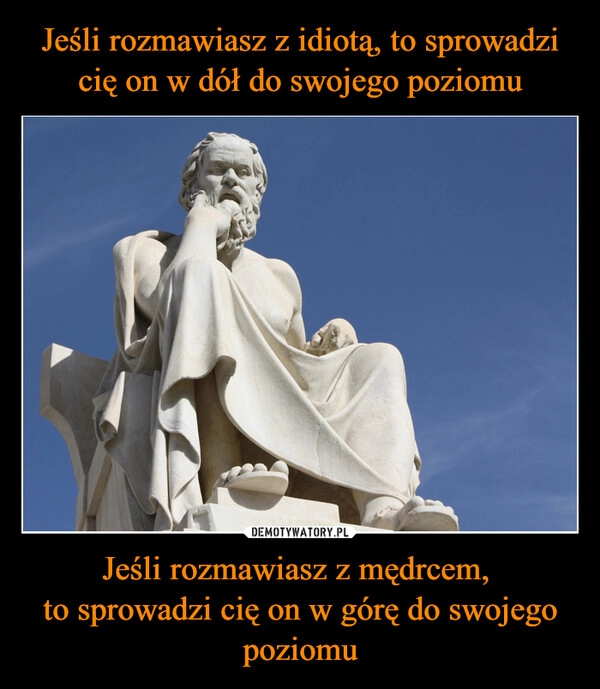 
    Jeśli rozmawiasz z idiotą, to sprowadzi cię on w dół do swojego poziomu Jeśli rozmawiasz z mędrcem, 
to sprowadzi cię on w górę do swojego poziomu