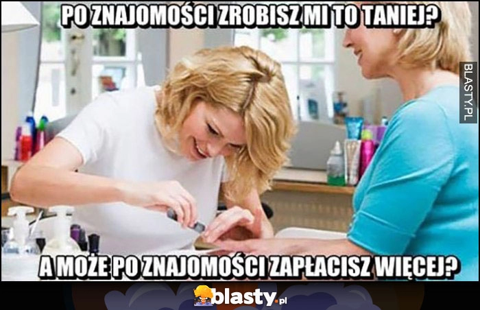 
    Po znajomości zrobisz mi to taniej? A może po znajomości zapłacisz więcej? Manicure