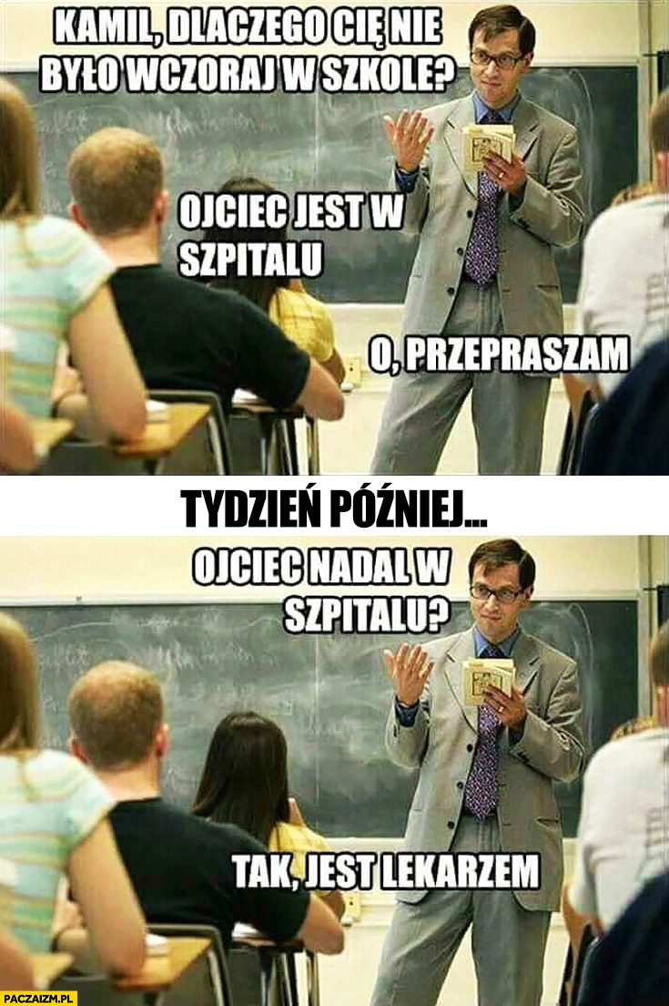 
    Kamil dlaczego Cię nie było wczoraj w szkole? Ojciec jest w szpitalu, tydzień później: ojciec nadal w szpitalu? Tak, jest lekarzem