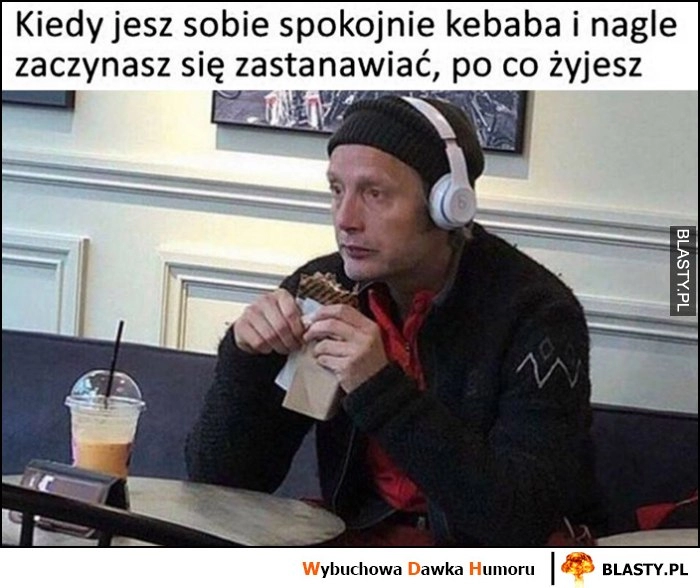 
    Kiedy jesz sobie spokojnie kebaba i nagle zaczynasz zastanawiać się, po co żyjesz