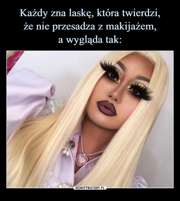 
    
Każdy zna laskę, która twierdzi,
że nie przesadza z makijażem,
a wygląda tak: 