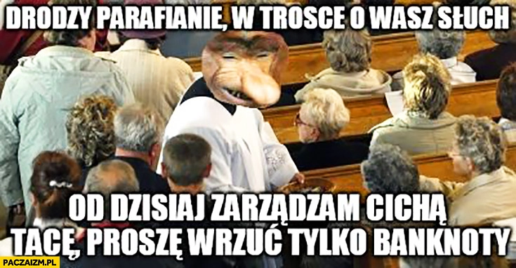 
    Drodzy parafianie w trosce o wasz słuch od dzisiaj zarządzam cichą tacę proszę wrzucać tylko banknoty ksiądz typowy Polak nosacz