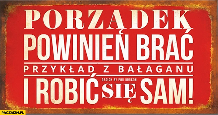 
    Porządek powinien brać przykład z bałaganu i robić się sam