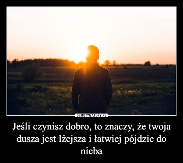 
    Jeśli czynisz dobro, to znaczy, że twoja dusza jest lżejsza i łatwiej pójdzie do nieba