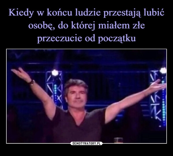 
    Kiedy w końcu ludzie przestają lubić osobę, do której miałem złe przeczucie od początku