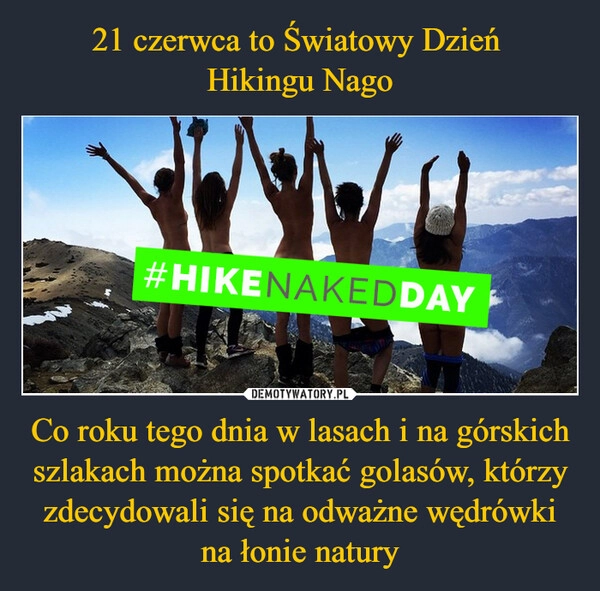 
    21 czerwca to Światowy Dzień 
Hikingu Nago Co roku tego dnia w lasach i na górskich szlakach można spotkać golasów, którzy zdecydowali się na odważne wędrówki na łonie natury