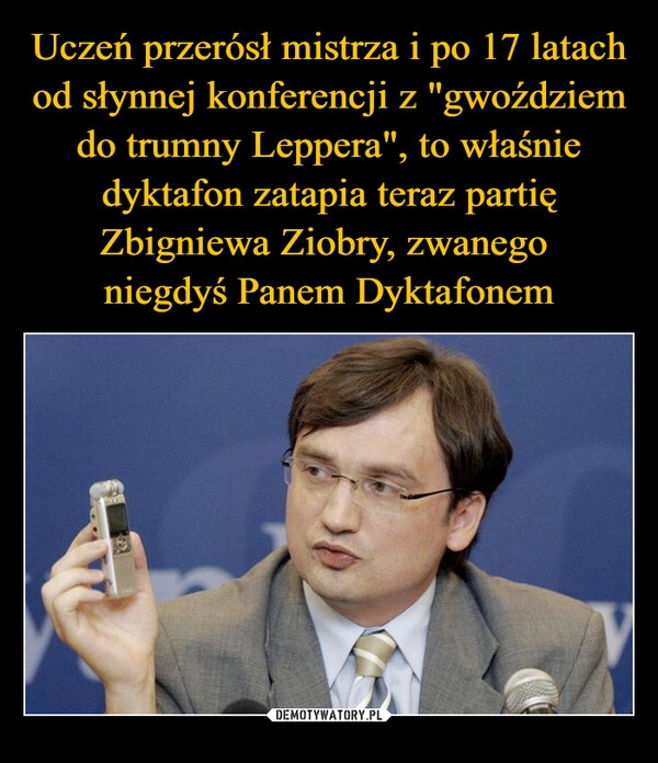 
    Uczeń przerósł mistrza i po 17 latach od słynnej konferencji z "gwoździem do trumny Leppera", to właśnie dyktafon zatapia teraz partię Zbigniewa Ziobry, zwanego 
niegdyś Panem Dyktafonem