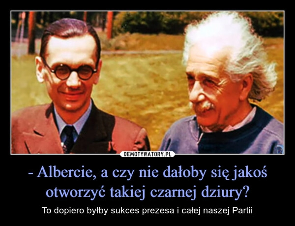 
    - Albercie, a czy nie dałoby się jakoś otworzyć takiej czarnej dziury?