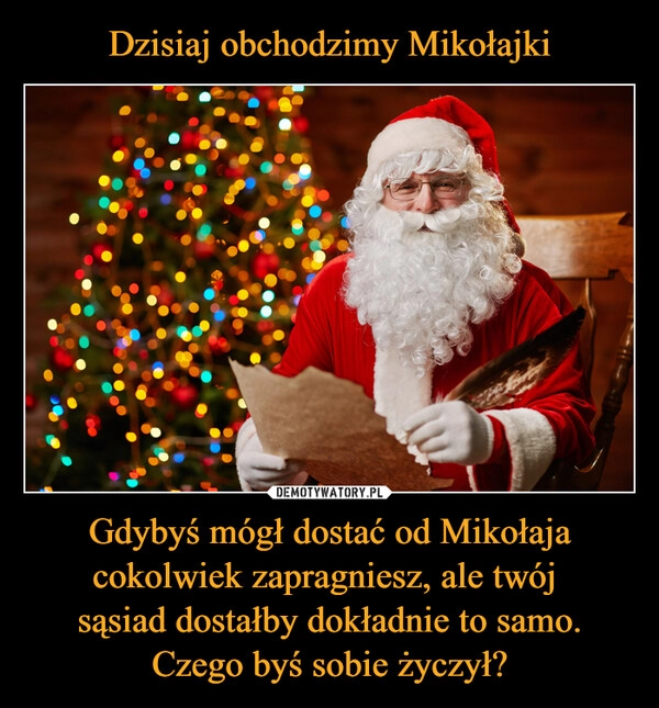 
    Dzisiaj obchodzimy Mikołajki Gdybyś mógł dostać od Mikołaja cokolwiek zapragniesz, ale twój 
sąsiad dostałby dokładnie to samo.
Czego byś sobie życzył?