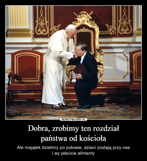 
    Dobra, zrobimy ten rozdział
państwa od kościoła