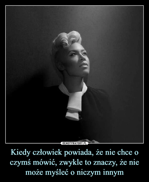 
    Kiedy człowiek powiada, że nie chce o czymś mówić, zwykle to znaczy, że nie może myśleć o niczym innym 