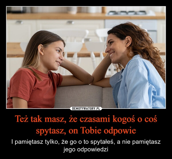 
    Też tak masz, że czasami kogoś o coś spytasz, on Tobie odpowie