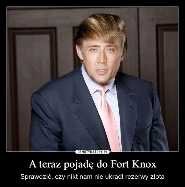 
    A teraz pojadę do Fort Knox