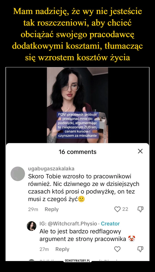 
    Mam nadzieję, że wy nie jesteście tak roszczeniowi, aby chcieć obciążać swojego pracodawcę dodatkowymi kosztami, tłumacząc się wzrostem kosztów życia