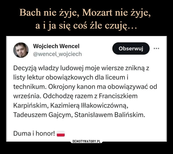 
    Bach nie żyje, Mozart nie żyje, 
a i ja się coś źle czuję…