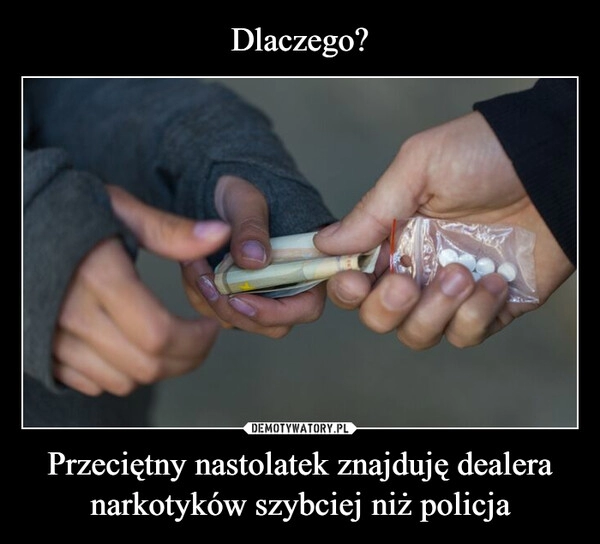 
    Dlaczego? Przeciętny nastolatek znajduję dealera narkotyków szybciej niż policja