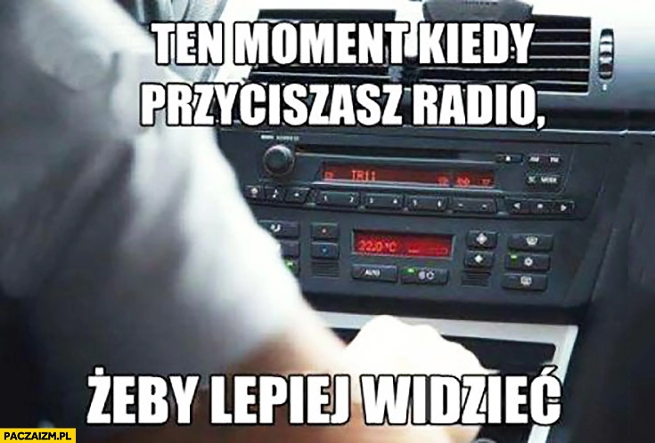 
    Ten moment kiedy przyciszasz radio żeby lepiej widzieć w samochodzie prowadzenie