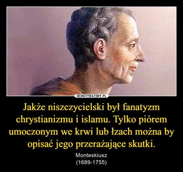 
    Jakże niszczycielski był fanatyzm chrystianizmu i islamu. Tylko piórem umoczonym we krwi lub łzach można by opisać jego przerażające skutki.