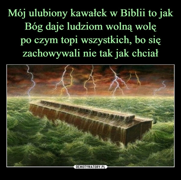 
    Mój ulubiony kawałek w Biblii to jak Bóg daje ludziom wolną wolę
po czym topi wszystkich, bo się zachowywali nie tak jak chciał